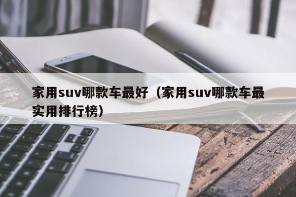 家用suv哪款车最好（家用suv哪款车最实用排行榜）