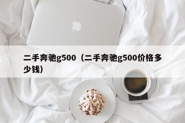 二手奔驰g500（二手奔驰g500价格多少钱）