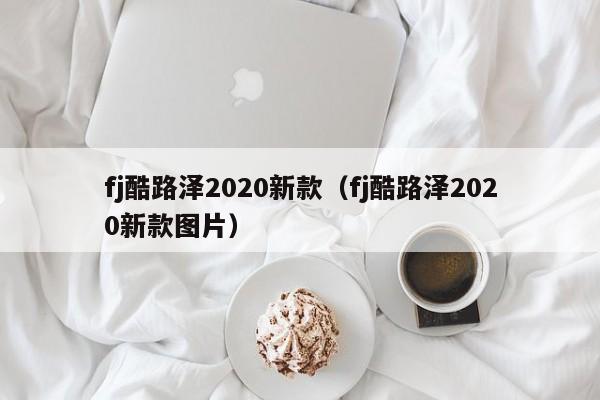 fj酷路泽2020新款（fj酷路泽2020新款图片）