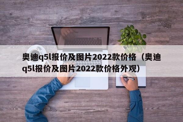 奥迪q5l报价及图片2022款价格（奥迪q5l报价及图片2022款价格外观）