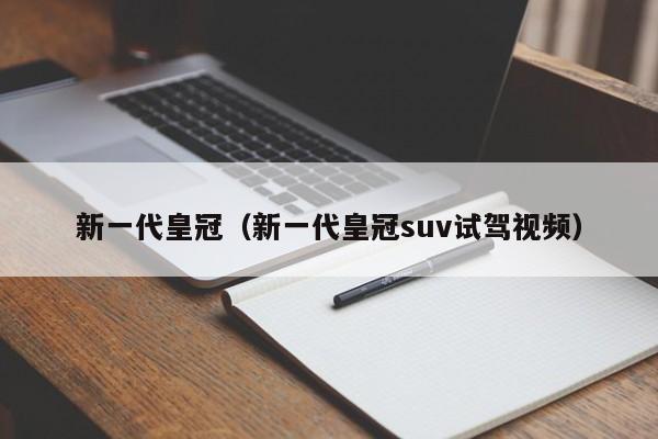 新一代皇冠（新一代皇冠suv试驾视频）