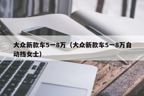 大众新款车5一8万（大众新款车5一8万自动挡女士）