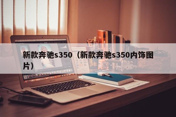 新款奔驰s350（新款奔驰s350内饰图片）