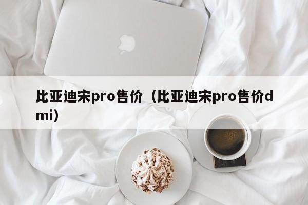 比亚迪宋pro售价（比亚迪宋pro售价dmi）