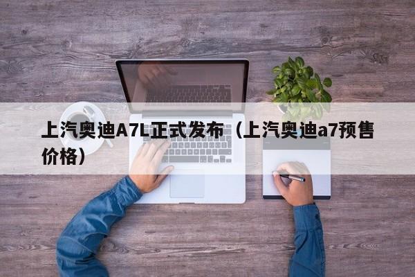 上汽奥迪A7L正式发布（上汽奥迪a7预售价格）