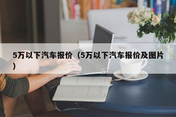 5万以下汽车报价（5万以下汽车报价及图片）