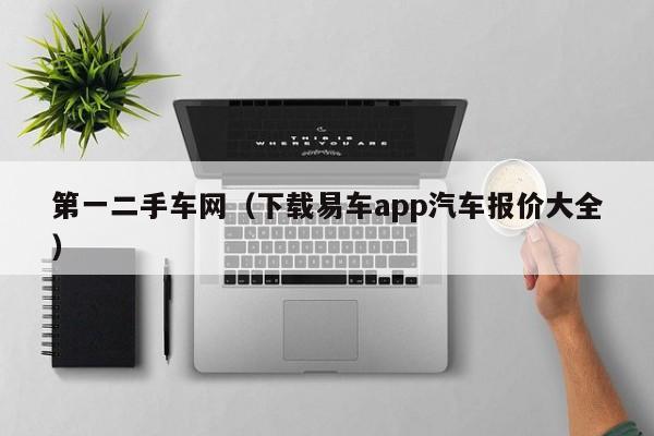 第一二手车网（下载易车app汽车报价大全）