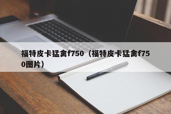 福特皮卡猛禽f750（福特皮卡猛禽f750图片）