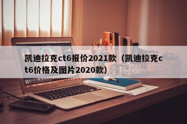 凯迪拉克ct6报价2021款（凯迪拉克ct6价格及图片2020款）