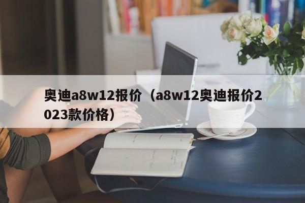 奥迪a8w12报价（a8w12奥迪报价2023款价格）