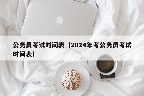 公务员考试时间表（2024年考公务员考试时间表）