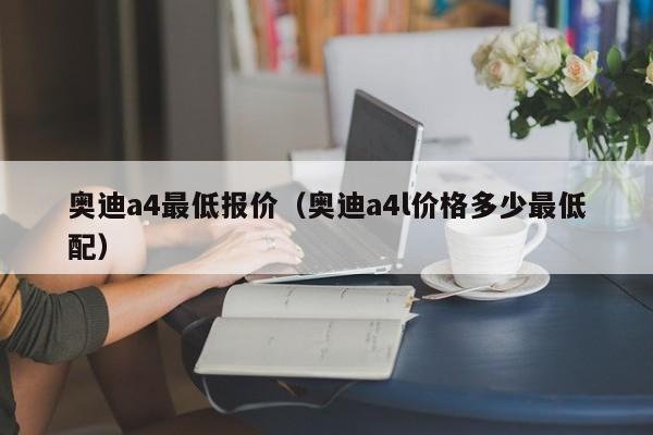 奥迪a4最低报价（奥迪a4l价格多少最低配）