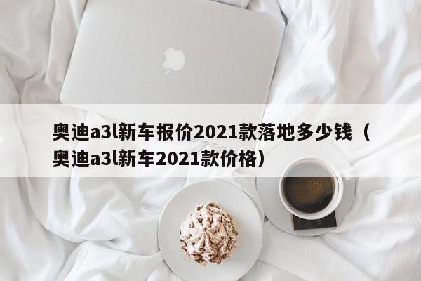 奥迪a3l新车报价2021款落地多少钱（奥迪a3l新车2021款价格）