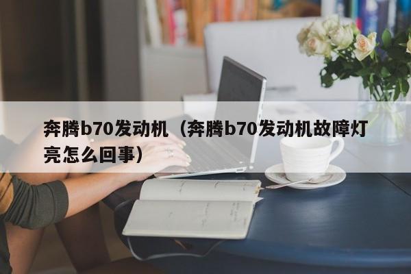 奔腾b70发动机（奔腾b70发动机故障灯亮怎么回事）