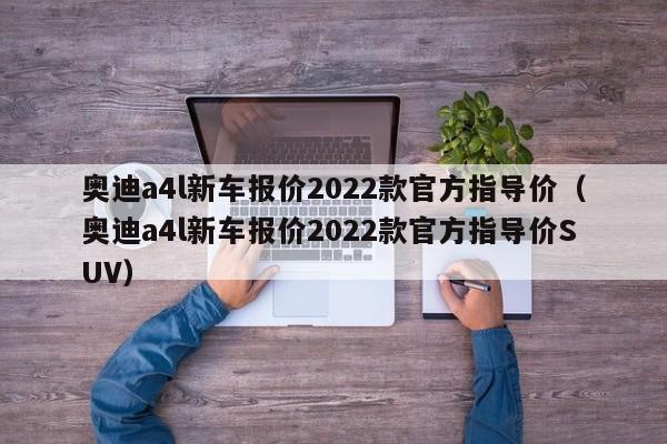 奥迪a4l新车报价2022款官方指导价（奥迪a4l新车报价2022款官方指导价SUV）