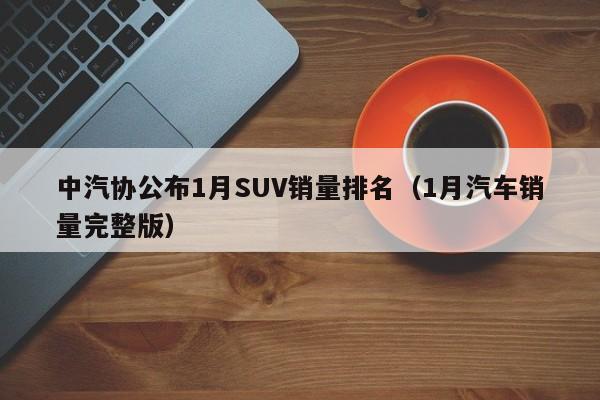 中汽协公布1月SUV销量排名（1月汽车销量完整版）