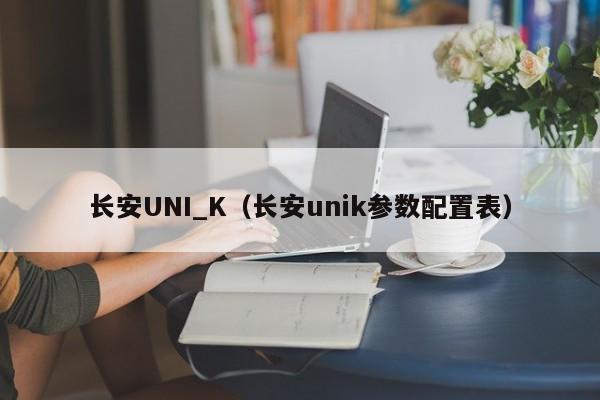 长安UNI_K（长安unik参数配置表）