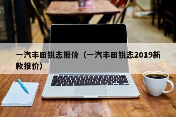 一汽丰田锐志报价（一汽丰田锐志2019新款报价）