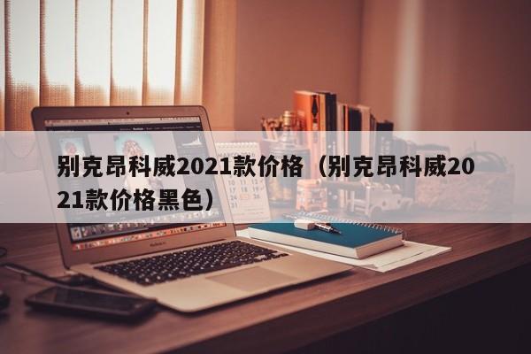 别克昂科威2021款价格（别克昂科威2021款价格黑色）