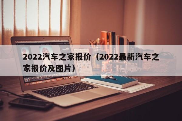 2022汽车之家报价（2022最新汽车之家报价及图片）