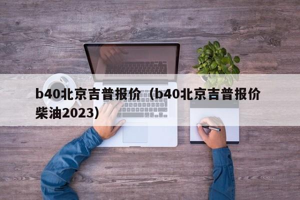 b40北京吉普报价（b40北京吉普报价 柴油2023）