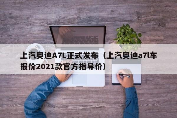 上汽奥迪A7L正式发布（上汽奥迪a7l车报价2021款官方指导价）