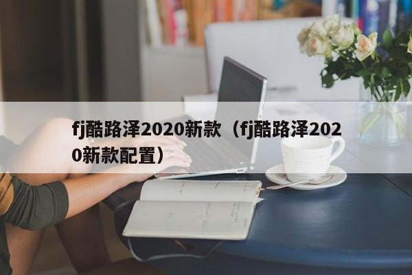 fj酷路泽2020新款（fj酷路泽2020新款配置）