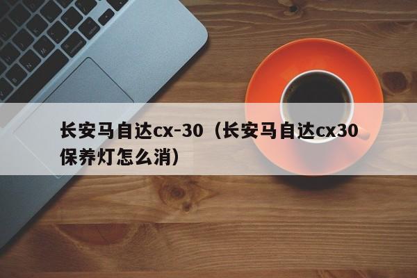 长安马自达cx-30（长安马自达cx30保养灯怎么消）