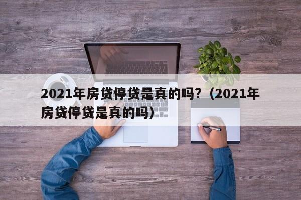 2021年房贷停贷是真的吗?（2021年房贷停贷是真的吗）