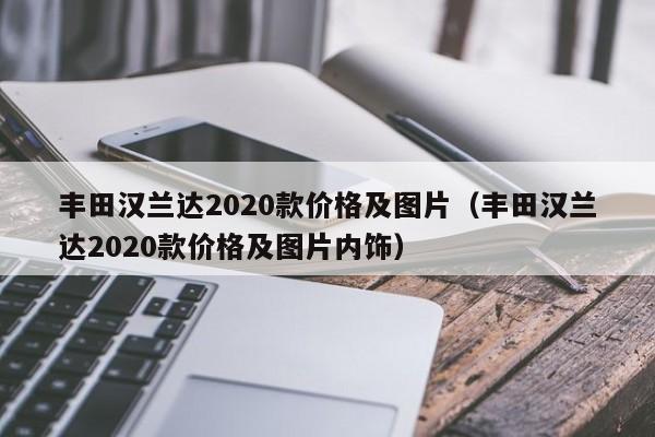 丰田汉兰达2020款价格及图片（丰田汉兰达2020款价格及图片内饰）