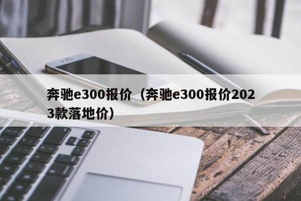 奔驰e300报价（奔驰e300报价2023款落地价）