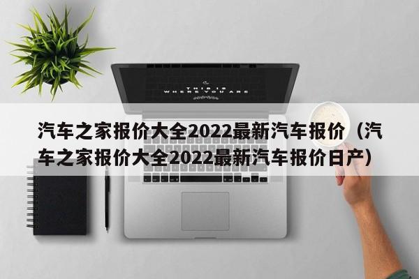 汽车之家报价大全2022最新汽车报价（汽车之家报价大全2022最新汽车报价日产）