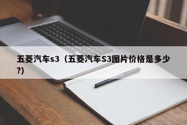 五菱汽车s3（五菱汽车S3图片价格是多少?）