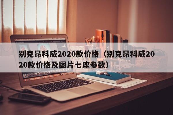 别克昂科威2020款价格（别克昂科威2020款价格及图片七座参数）