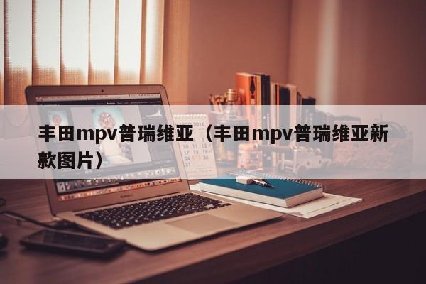 丰田mpv普瑞维亚（丰田mpv普瑞维亚新款图片）