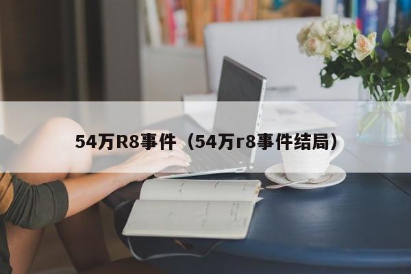 54万R8事件（54万r8事件结局）