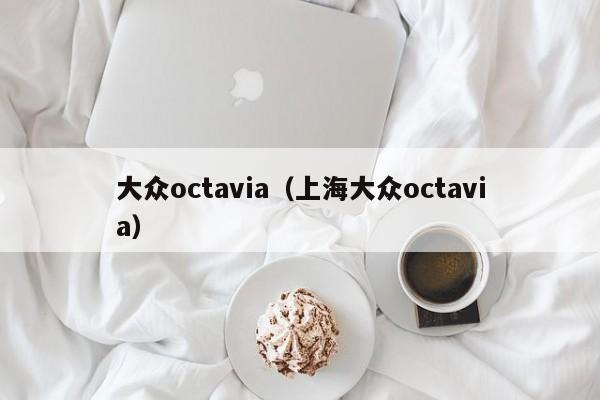 大众octavia（上海大众octavia）