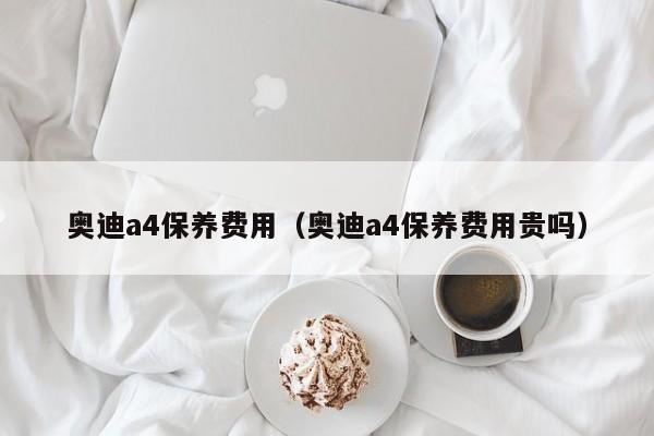 奥迪a4保养费用（奥迪a4保养费用贵吗）