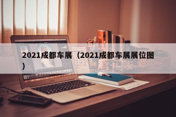 2021成都车展（2021成都车展展位图）