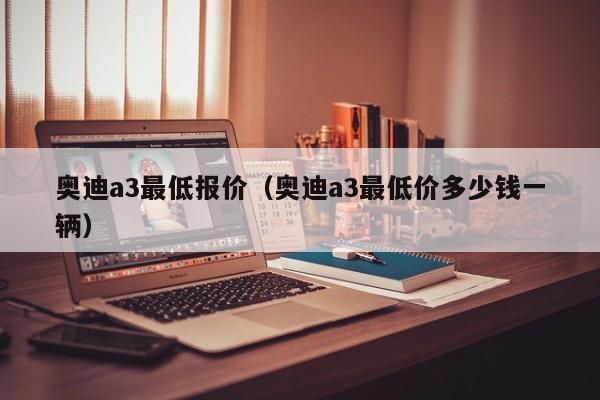 奥迪a3最低报价（奥迪a3最低价多少钱一辆）