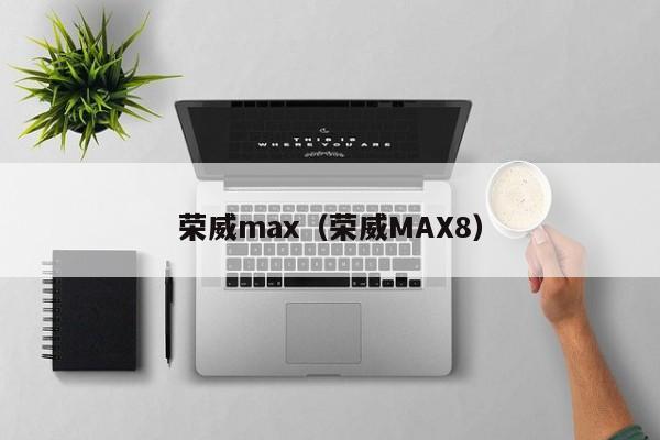 荣威max（荣威MAX8）