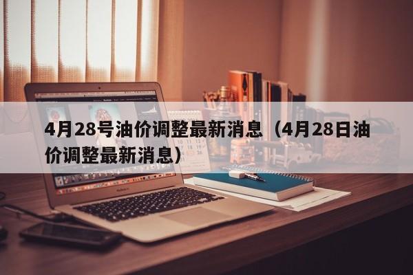 4月28号油价调整最新消息（4月28日油价调整最新消息）