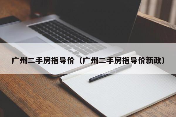 广州二手房指导价（广州二手房指导价新政）