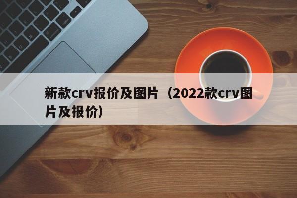 新款crv报价及图片（2022款crv图片及报价）