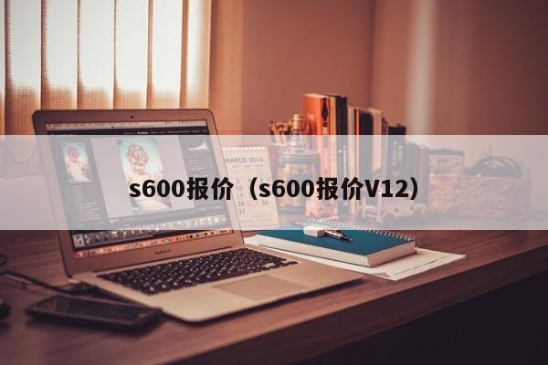 s600报价（s600报价V12）