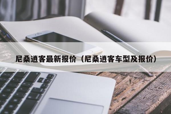 尼桑逍客最新报价（尼桑逍客车型及报价）