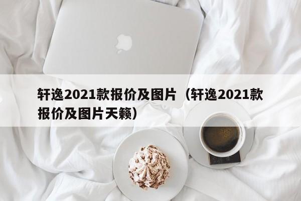 轩逸2021款报价及图片（轩逸2021款报价及图片天籁）