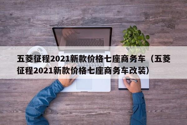 五菱征程2021新款价格七座商务车（五菱征程2021新款价格七座商务车改装）