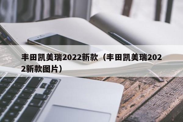 丰田凯美瑞2022新款（丰田凯美瑞2022新款图片）