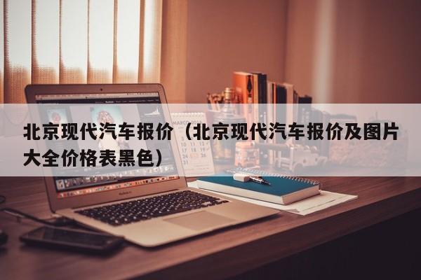 北京现代汽车报价（北京现代汽车报价及图片大全价格表黑色）